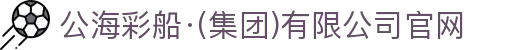 公海彩船·(集团)有限公司官网